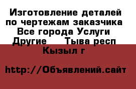 Изготовление деталей по чертежам заказчика - Все города Услуги » Другие   . Тыва респ.,Кызыл г.